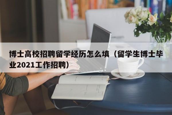博士高校招聘留学经历怎么填（留学生博士毕业2021工作招聘）-第1张图片-公办高校硕士招聘信息-最新高校硕士招聘信息-公办高校招聘条件