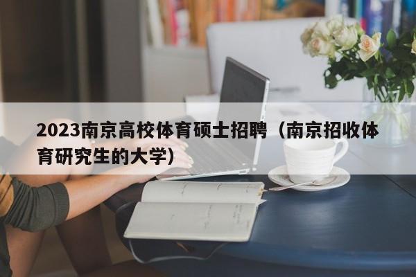 2023南京高校体育硕士招聘（南京招收体育研究生的大学）-第1张图片-公办高校硕士招聘信息-最新高校硕士招聘信息-公办高校招聘条件