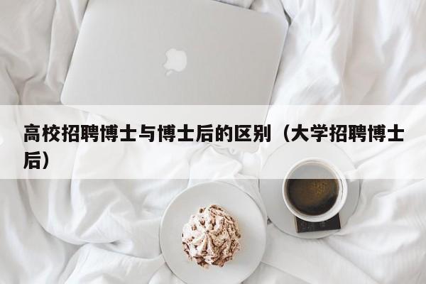 高校招聘博士与博士后的区别（大学招聘博士后）-第1张图片-公办高校硕士招聘信息-最新高校硕士招聘信息-公办高校招聘条件