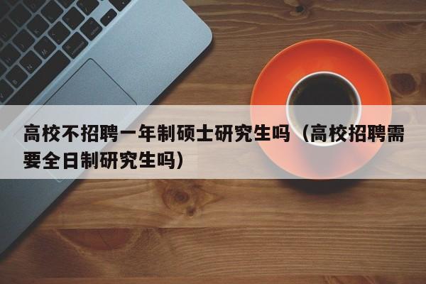 高校不招聘一年制硕士研究生吗（高校招聘需要全日制研究生吗）-第1张图片-公办高校硕士招聘信息-最新高校硕士招聘信息-公办高校招聘条件