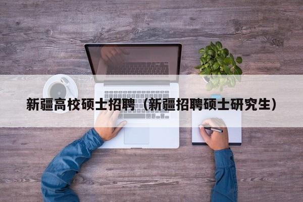 新疆高校硕士招聘（新疆招聘硕士研究生）-第1张图片-公办高校硕士招聘信息-最新高校硕士招聘信息-公办高校招聘条件