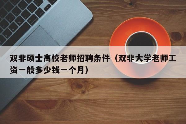 双非硕士高校老师招聘条件（双非大学老师工资一般多少钱一个月）-第1张图片-公办高校硕士招聘信息-最新高校硕士招聘信息-公办高校招聘条件
