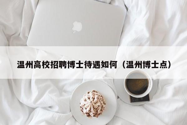温州高校招聘博士待遇如何（温州博士点）-第1张图片-公办高校硕士招聘信息-最新高校硕士招聘信息-公办高校招聘条件