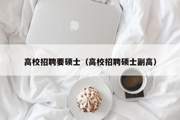 高校招聘要硕士（高校招聘硕士副高）-第1张图片-公办高校硕士招聘信息-最新高校硕士招聘信息-公办高校招聘条件