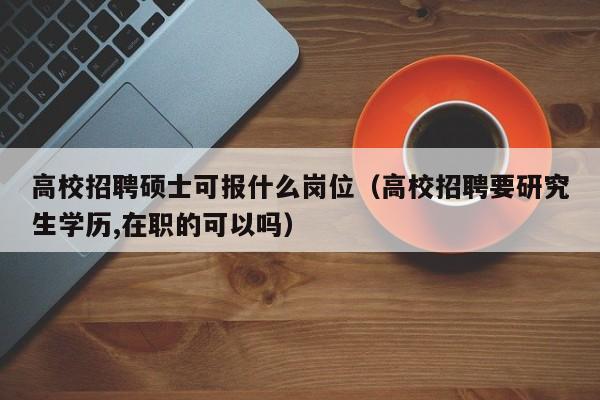 高校招聘硕士可报什么岗位（高校招聘要研究生学历,在职的可以吗）-第1张图片-公办高校硕士招聘信息-最新高校硕士招聘信息-公办高校招聘条件