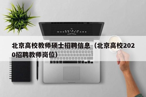 北京高校教师硕士招聘信息（北京高校2020招聘教师岗位）-第1张图片-公办高校硕士招聘信息-最新高校硕士招聘信息-公办高校招聘条件
