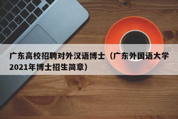 广东高校招聘对外汉语博士（广东外国语大学2021年博士招生简章）-第1张图片-公办高校硕士招聘信息-最新高校硕士招聘信息-公办高校招聘条件