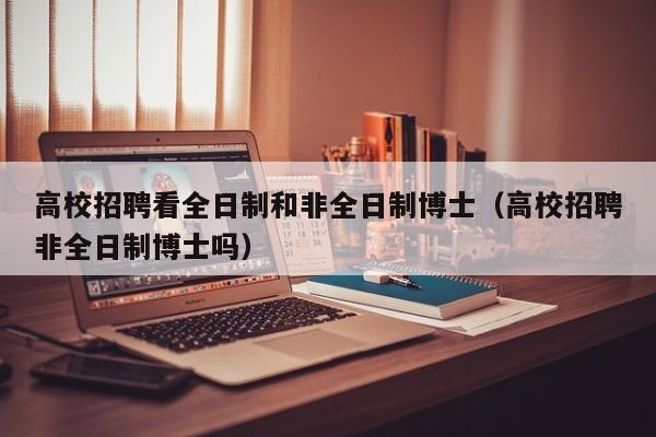 高校招聘看全日制和非全日制博士（高校招聘非全日制博士吗）-第1张图片-公办高校硕士招聘信息-最新高校硕士招聘信息-公办高校招聘条件