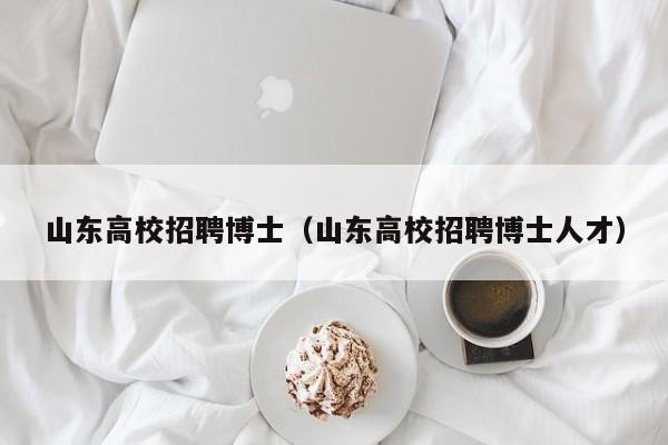 山东高校招聘博士（山东高校招聘博士人才）-第1张图片-公办高校硕士招聘信息-最新高校硕士招聘信息-公办高校招聘条件