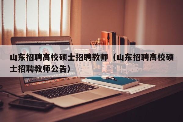 山东招聘高校硕士招聘教师（山东招聘高校硕士招聘教师公告）-第1张图片-公办高校硕士招聘信息-最新高校硕士招聘信息-公办高校招聘条件