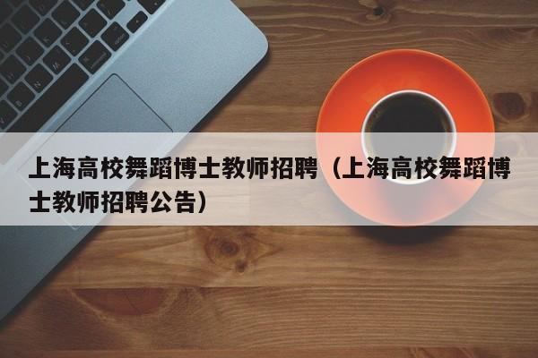 上海高校舞蹈博士教师招聘（上海高校舞蹈博士教师招聘公告）-第1张图片-公办高校硕士招聘信息-最新高校硕士招聘信息-公办高校招聘条件