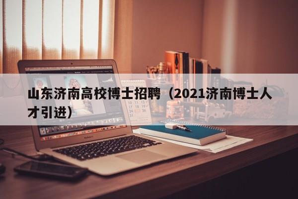 山东济南高校博士招聘（2021济南博士人才引进）-第1张图片-公办高校硕士招聘信息-最新高校硕士招聘信息-公办高校招聘条件