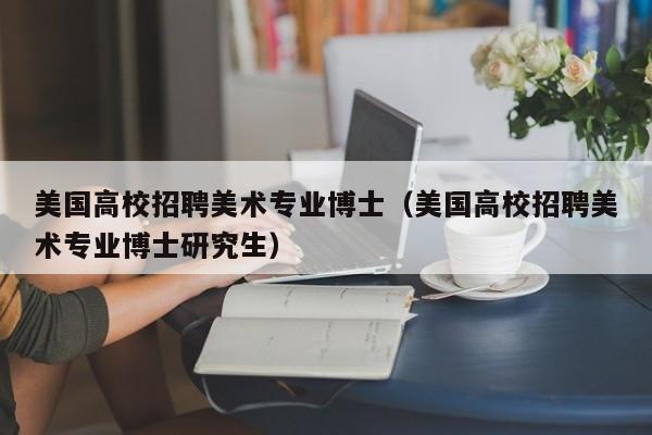 美国高校招聘美术专业博士（美国高校招聘美术专业博士研究生）-第1张图片-公办高校硕士招聘信息-最新高校硕士招聘信息-公办高校招聘条件
