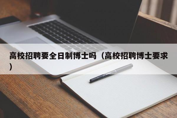 高校招聘要全日制博士吗（高校招聘博士要求）-第1张图片-公办高校硕士招聘信息-最新高校硕士招聘信息-公办高校招聘条件