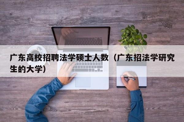 广东高校招聘法学硕士人数（广东招法学研究生的大学）-第1张图片-公办高校硕士招聘信息-最新高校硕士招聘信息-公办高校招聘条件