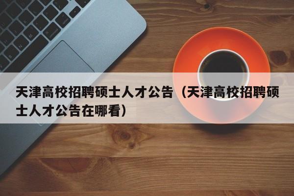 天津高校招聘硕士人才公告（天津高校招聘硕士人才公告在哪看）-第1张图片-公办高校硕士招聘信息-最新高校硕士招聘信息-公办高校招聘条件