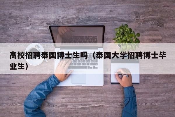 高校招聘泰国博士生吗（泰国大学招聘博士毕业生）-第1张图片-公办高校硕士招聘信息-最新高校硕士招聘信息-公办高校招聘条件