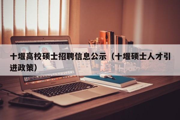 十堰高校硕士招聘信息公示（十堰硕士人才引进政策）-第1张图片-公办高校硕士招聘信息-最新高校硕士招聘信息-公办高校招聘条件