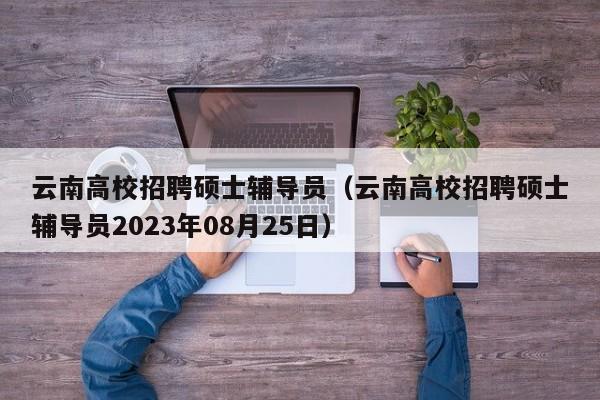 云南高校招聘硕士辅导员（云南高校招聘硕士辅导员2023年08月25日）-第1张图片-公办高校硕士招聘信息-最新高校硕士招聘信息-公办高校招聘条件
