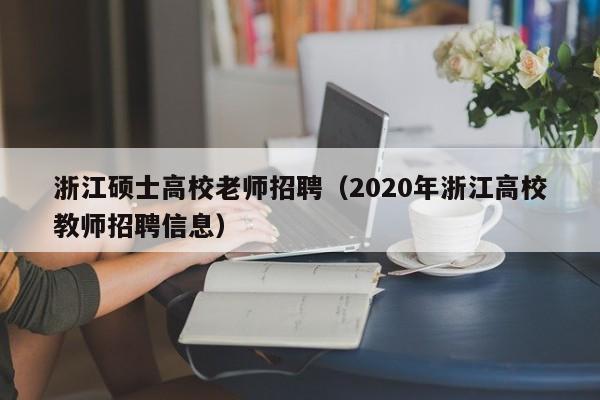 浙江硕士高校老师招聘（2020年浙江高校教师招聘信息）-第1张图片-公办高校硕士招聘信息-最新高校硕士招聘信息-公办高校招聘条件