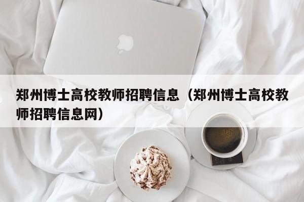 郑州博士高校教师招聘信息（郑州博士高校教师招聘信息网）-第1张图片-公办高校硕士招聘信息-最新高校硕士招聘信息-公办高校招聘条件