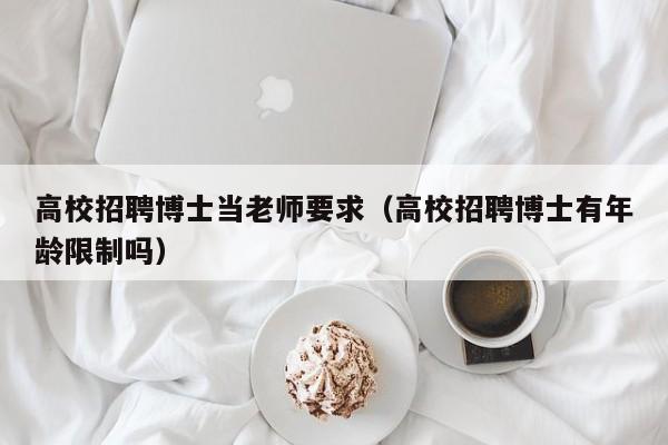 高校招聘博士当老师要求（高校招聘博士有年龄限制吗）-第1张图片-公办高校硕士招聘信息-最新高校硕士招聘信息-公办高校招聘条件