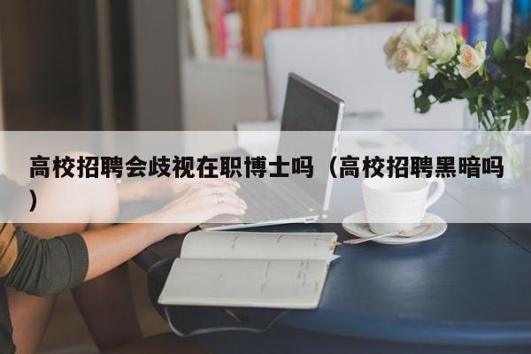 高校招聘会歧视在职博士吗（高校招聘黑暗吗）-第1张图片-公办高校硕士招聘信息-最新高校硕士招聘信息-公办高校招聘条件