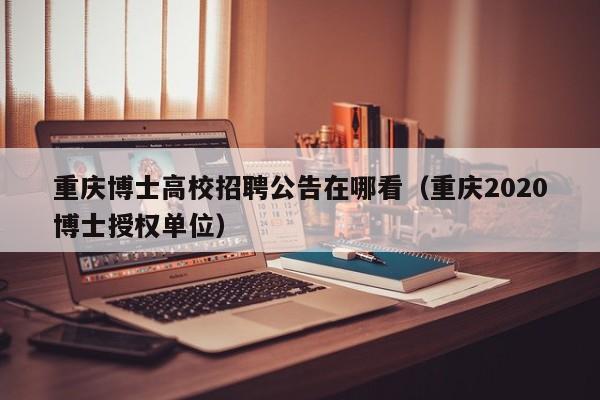 重庆博士高校招聘公告在哪看（重庆2020博士授权单位）-第1张图片-公办高校硕士招聘信息-最新高校硕士招聘信息-公办高校招聘条件