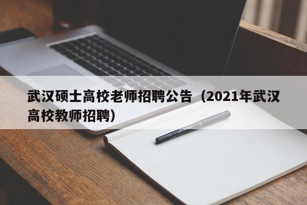 武汉硕士高校老师招聘公告（2021年武汉高校教师招聘）-第1张图片-公办高校硕士招聘信息-最新高校硕士招聘信息-公办高校招聘条件