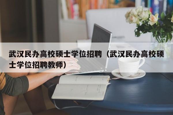 武汉民办高校硕士学位招聘（武汉民办高校硕士学位招聘教师）-第1张图片-公办高校硕士招聘信息-最新高校硕士招聘信息-公办高校招聘条件
