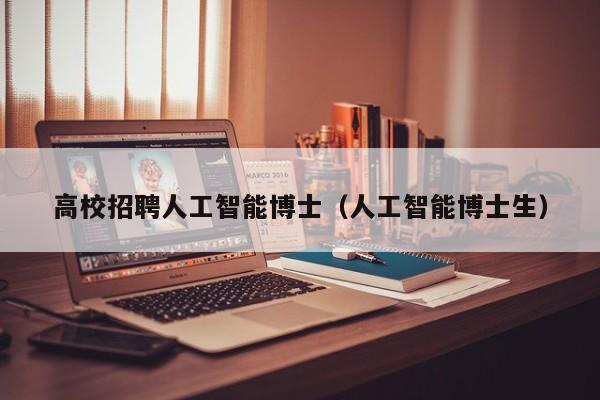 高校招聘人工智能博士（人工智能博士生）-第1张图片-公办高校硕士招聘信息-最新高校硕士招聘信息-公办高校招聘条件