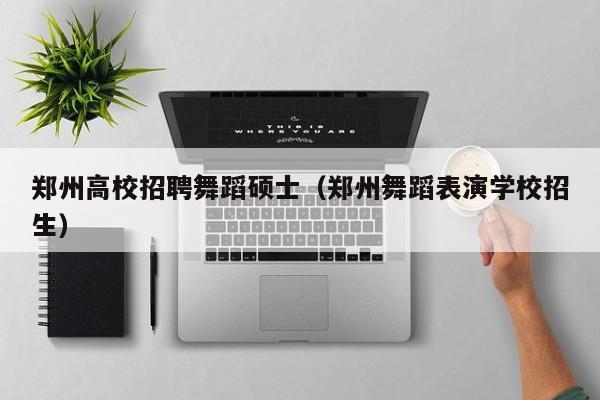 郑州高校招聘舞蹈硕士（郑州舞蹈表演学校招生）-第1张图片-公办高校硕士招聘信息-最新高校硕士招聘信息-公办高校招聘条件