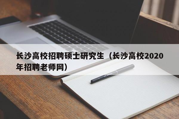 长沙高校招聘硕士研究生（长沙高校2020年招聘老师网）-第1张图片-公办高校硕士招聘信息-最新高校硕士招聘信息-公办高校招聘条件