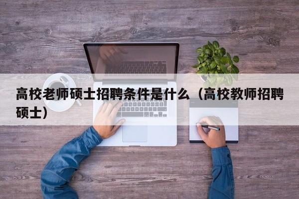 高校老师硕士招聘条件是什么（高校教师招聘硕士）-第1张图片-公办高校硕士招聘信息-最新高校硕士招聘信息-公办高校招聘条件