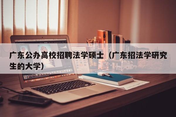 广东公办高校招聘法学硕士（广东招法学研究生的大学）-第1张图片-公办高校硕士招聘信息-最新高校硕士招聘信息-公办高校招聘条件