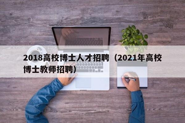 2018高校博士人才招聘（2021年高校博士教师招聘）-第1张图片-公办高校硕士招聘信息-最新高校硕士招聘信息-公办高校招聘条件