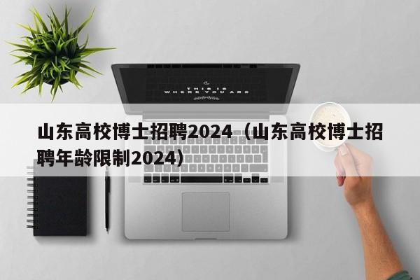 山东高校博士招聘2024（山东高校博士招聘年龄限制2024）-第1张图片-公办高校硕士招聘信息-最新高校硕士招聘信息-公办高校招聘条件