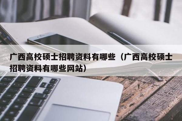 广西高校硕士招聘资料有哪些（广西高校硕士招聘资料有哪些网站）-第1张图片-公办高校硕士招聘信息-最新高校硕士招聘信息-公办高校招聘条件