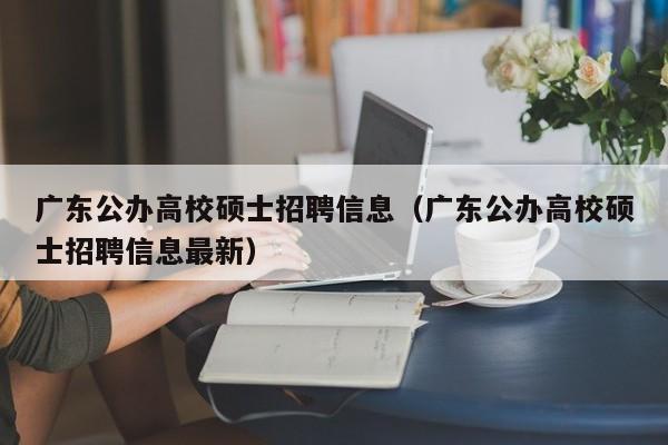 广东公办高校硕士招聘信息（广东公办高校硕士招聘信息最新）-第1张图片-公办高校硕士招聘信息-最新高校硕士招聘信息-公办高校招聘条件