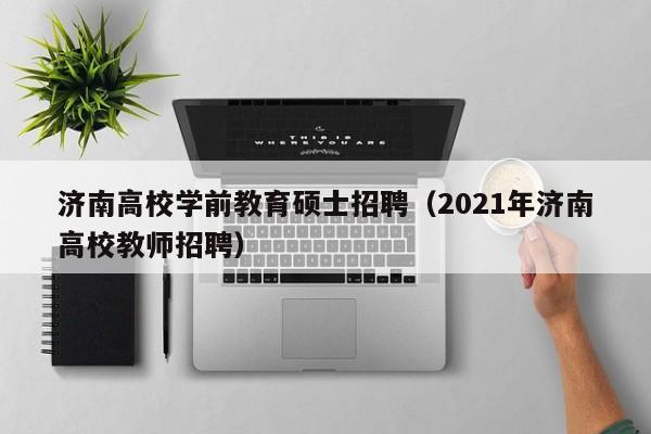济南高校学前教育硕士招聘（2021年济南高校教师招聘）-第1张图片-公办高校硕士招聘信息-最新高校硕士招聘信息-公办高校招聘条件