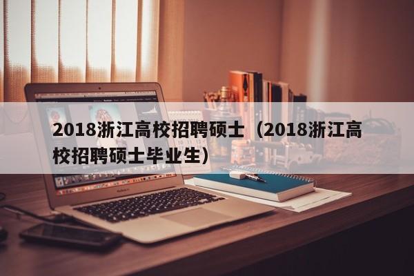 2018浙江高校招聘硕士（2018浙江高校招聘硕士毕业生）-第1张图片-公办高校硕士招聘信息-最新高校硕士招聘信息-公办高校招聘条件