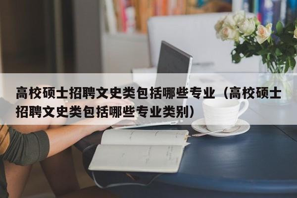 高校硕士招聘文史类包括哪些专业（高校硕士招聘文史类包括哪些专业类别）-第1张图片-公办高校硕士招聘信息-最新高校硕士招聘信息-公办高校招聘条件