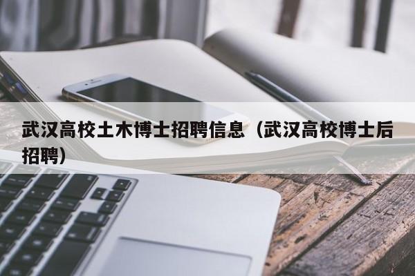 武汉高校土木博士招聘信息（武汉高校博士后招聘）-第1张图片-公办高校硕士招聘信息-最新高校硕士招聘信息-公办高校招聘条件