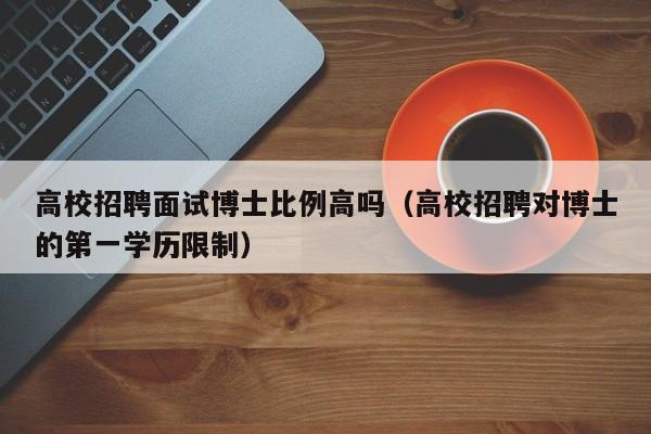 高校招聘面试博士比例高吗（高校招聘对博士的第一学历限制）-第1张图片-公办高校硕士招聘信息-最新高校硕士招聘信息-公办高校招聘条件