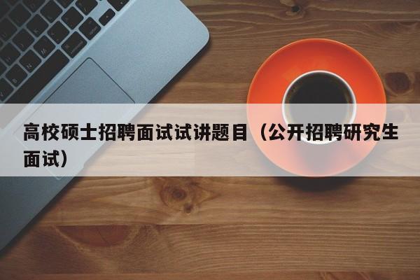 高校硕士招聘面试试讲题目（公开招聘研究生面试）-第1张图片-公办高校硕士招聘信息-最新高校硕士招聘信息-公办高校招聘条件
