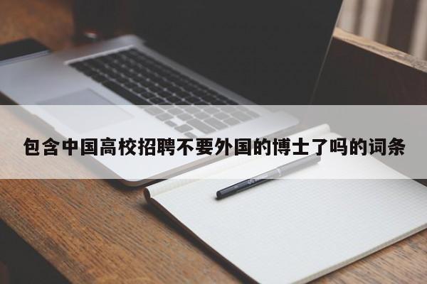 包含中国高校招聘不要外国的博士了吗的词条-第1张图片-公办高校硕士招聘信息-最新高校硕士招聘信息-公办高校招聘条件