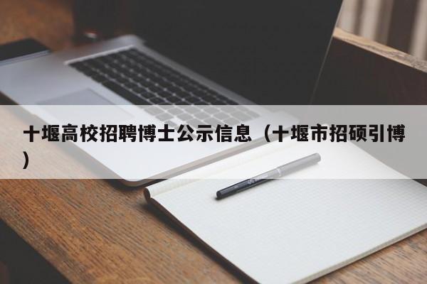 十堰高校招聘博士公示信息（十堰市招硕引博）-第1张图片-公办高校硕士招聘信息-最新高校硕士招聘信息-公办高校招聘条件