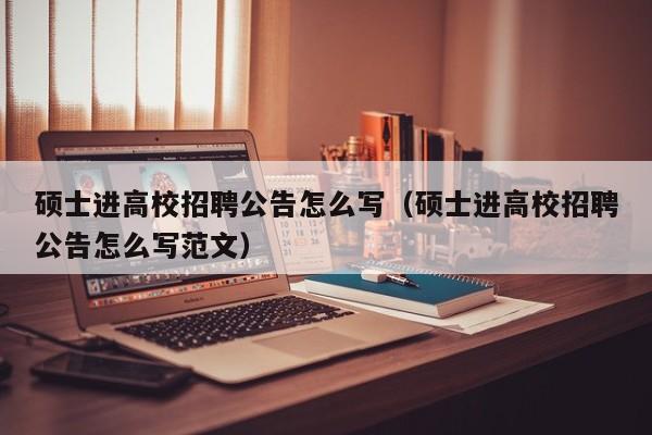 硕士进高校招聘公告怎么写（硕士进高校招聘公告怎么写范文）-第1张图片-公办高校硕士招聘信息-最新高校硕士招聘信息-公办高校招聘条件