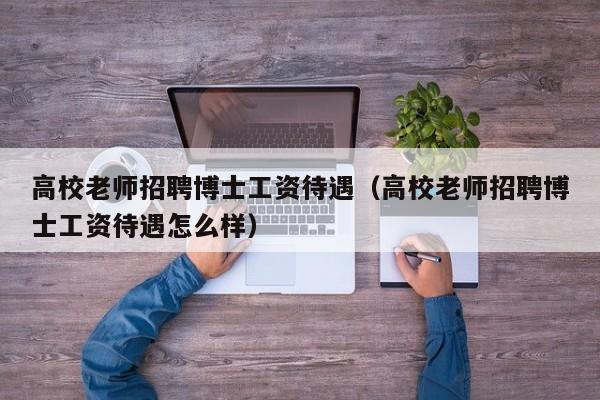 高校老师招聘博士工资待遇（高校老师招聘博士工资待遇怎么样）-第1张图片-公办高校硕士招聘信息-最新高校硕士招聘信息-公办高校招聘条件