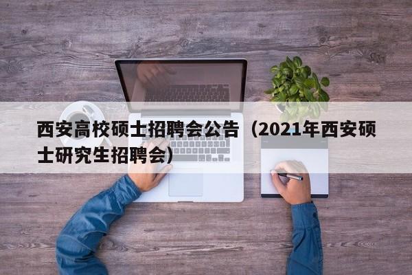 西安高校硕士招聘会公告（2021年西安硕士研究生招聘会）-第1张图片-公办高校硕士招聘信息-最新高校硕士招聘信息-公办高校招聘条件